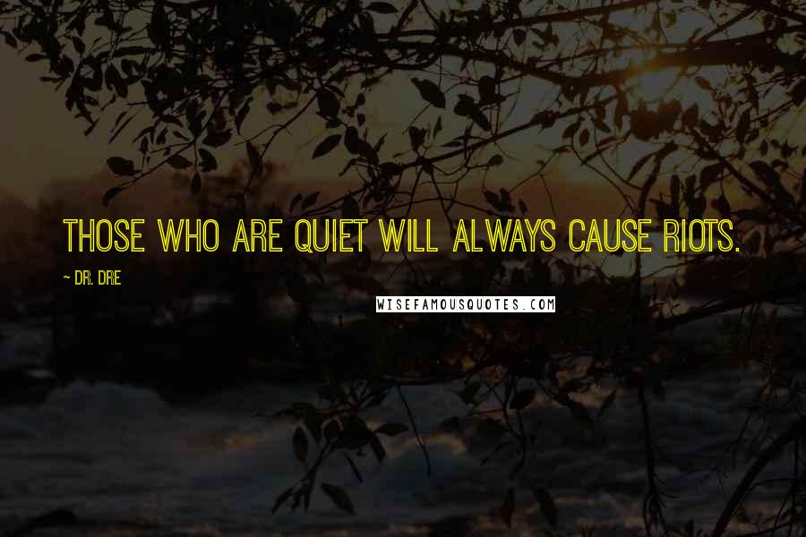 Dr. Dre quotes: Those who are quiet will always cause riots.