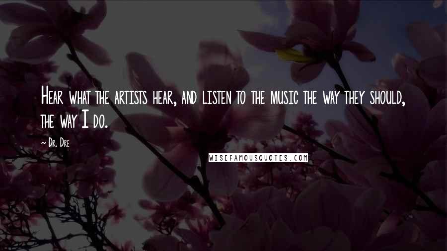 Dr. Dre quotes: Hear what the artists hear, and listen to the music the way they should, the way I do.