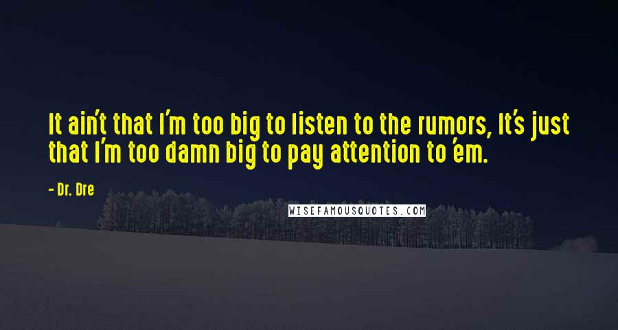 Dr. Dre quotes: It ain't that I'm too big to listen to the rumors, It's just that I'm too damn big to pay attention to 'em.