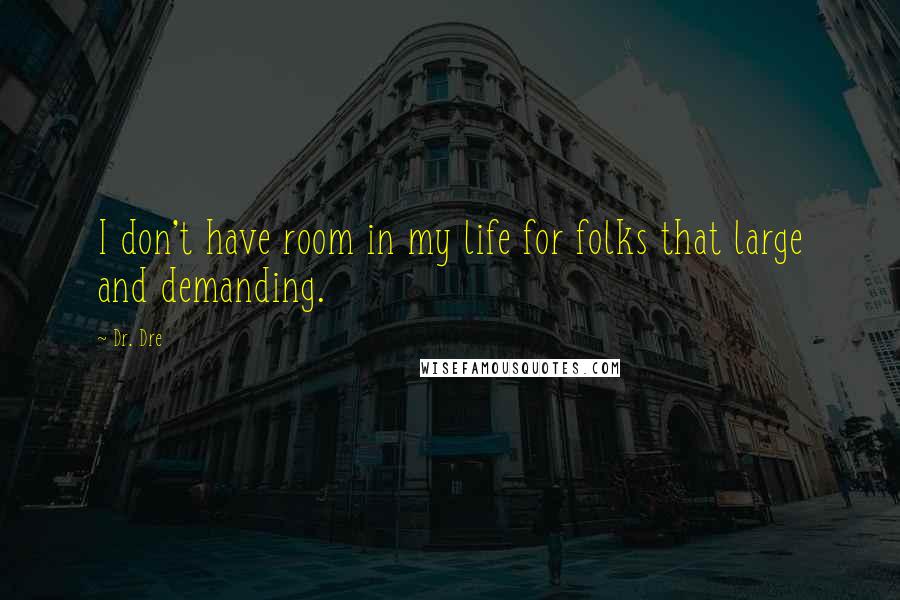 Dr. Dre quotes: I don't have room in my life for folks that large and demanding.