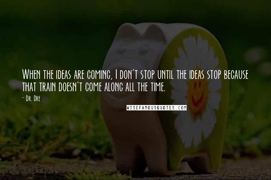 Dr. Dre quotes: When the ideas are coming, I don't stop until the ideas stop because that train doesn't come along all the time.