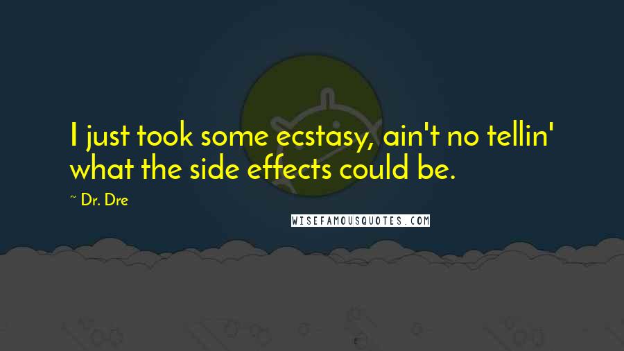 Dr. Dre quotes: I just took some ecstasy, ain't no tellin' what the side effects could be.