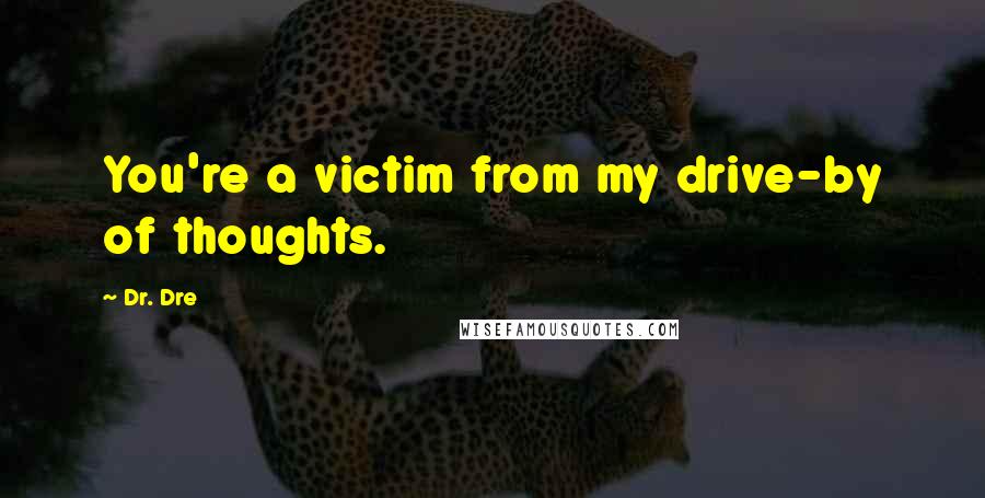 Dr. Dre quotes: You're a victim from my drive-by of thoughts.