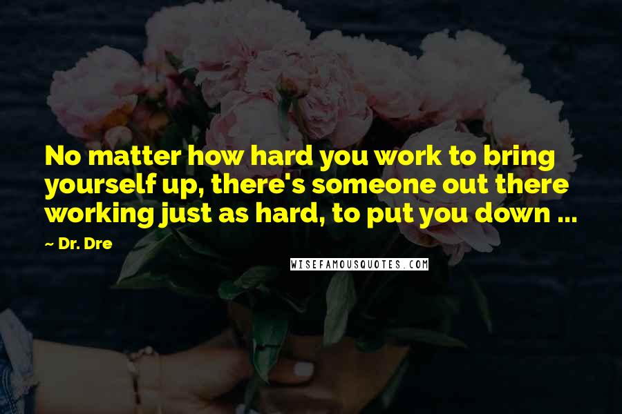 Dr. Dre quotes: No matter how hard you work to bring yourself up, there's someone out there working just as hard, to put you down ...
