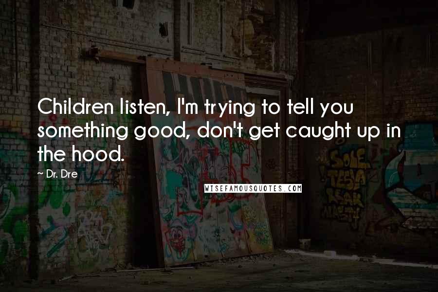 Dr. Dre quotes: Children listen, I'm trying to tell you something good, don't get caught up in the hood.