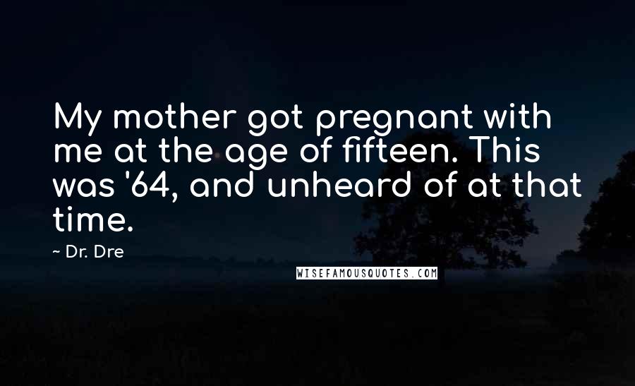 Dr. Dre quotes: My mother got pregnant with me at the age of fifteen. This was '64, and unheard of at that time.