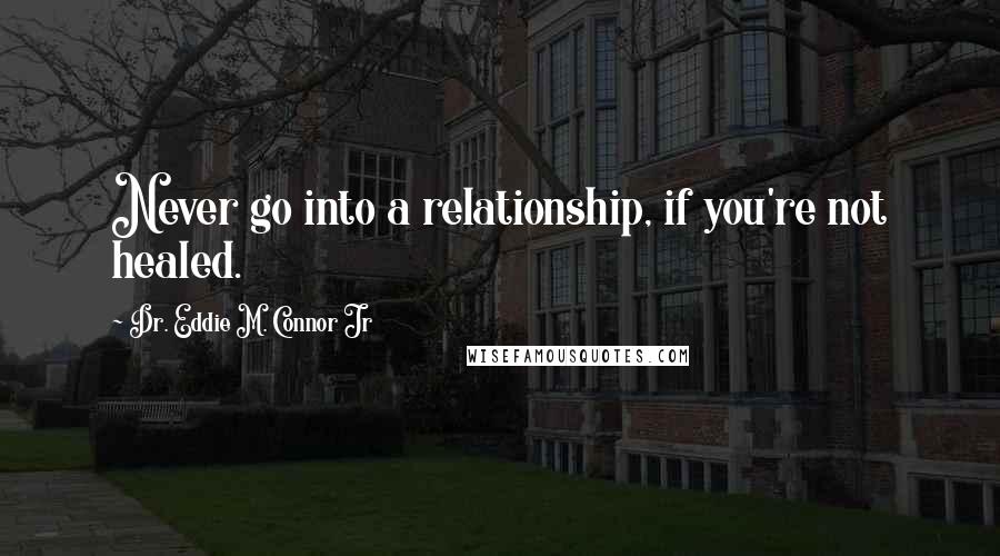 Dr. Eddie M. Connor Jr quotes: Never go into a relationship, if you're not healed.