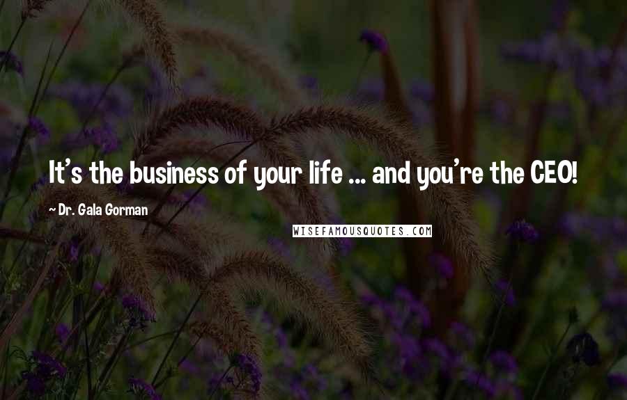 Dr. Gala Gorman quotes: It's the business of your life ... and you're the CEO!