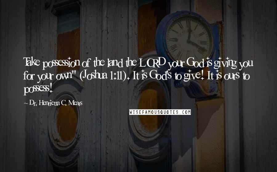 Dr. Henrietta C. Mears quotes: Take possession of the land the LORD your God is giving you for your own" (Joshua 1:11). It is God's to give! It is ours to possess!