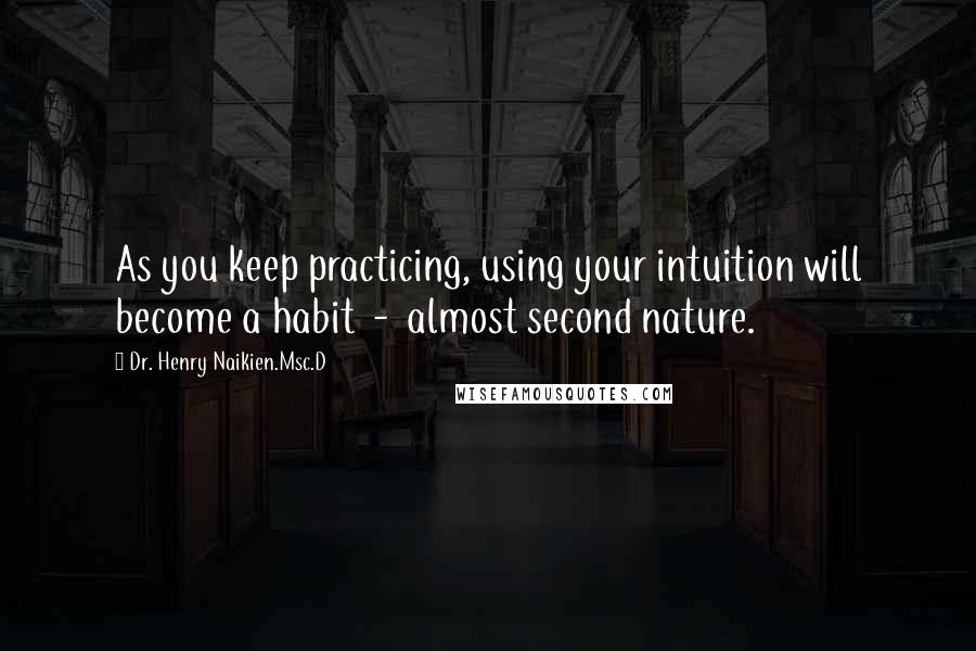 Dr. Henry Naikien.Msc.D quotes: As you keep practicing, using your intuition will become a habit - almost second nature.