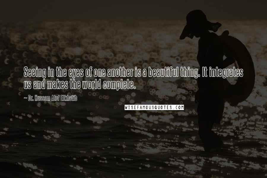 Dr. Hussam Atef Elkhatib quotes: Seeing in the eyes of one another is a beautiful thing. It integrates us and makes the world complete.