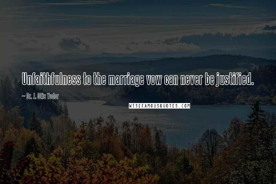 Dr. J. Otis Yoder quotes: Unfaithfulness to the marriage vow can never be justified.