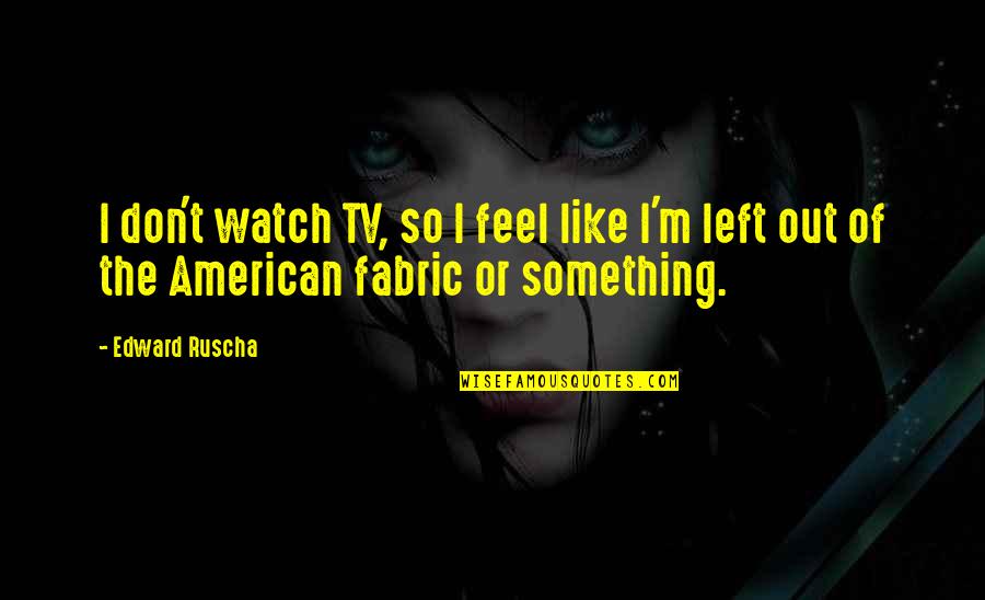 Dr Joel Fuhrman Quotes By Edward Ruscha: I don't watch TV, so I feel like
