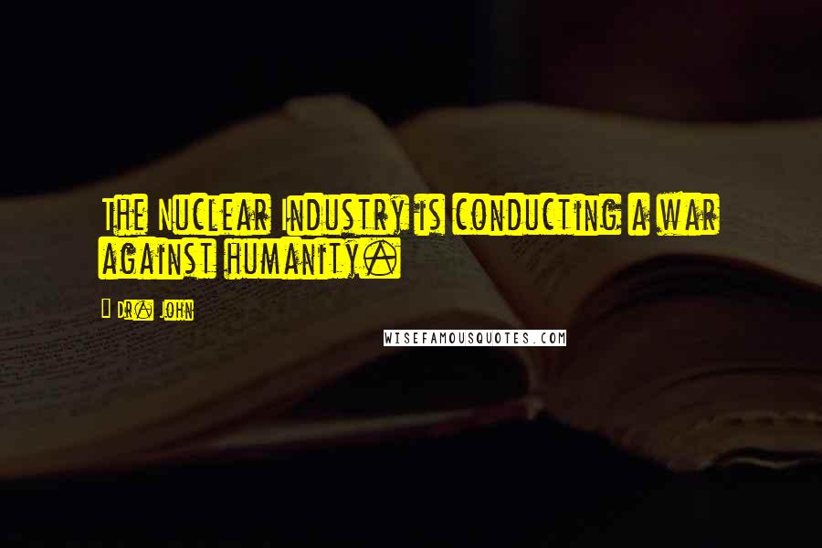 Dr. John quotes: The Nuclear Industry is conducting a war against humanity.