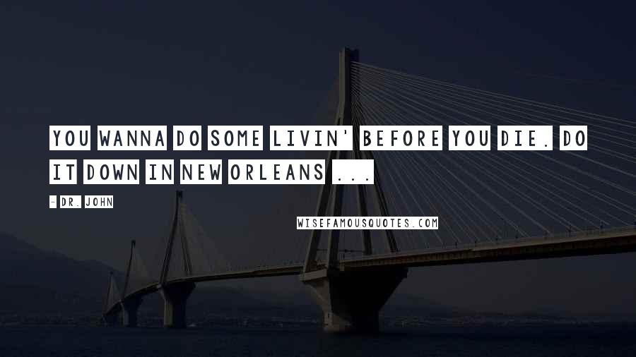 Dr. John quotes: You wanna do some livin' before you die. Do it down in New Orleans ...