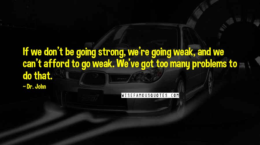 Dr. John quotes: If we don't be going strong, we're going weak, and we can't afford to go weak. We've got too many problems to do that. Dr. John quotes: If we don't be going strong, we're going weak, and we can't afford to go weak. We've got too many problems to do that.