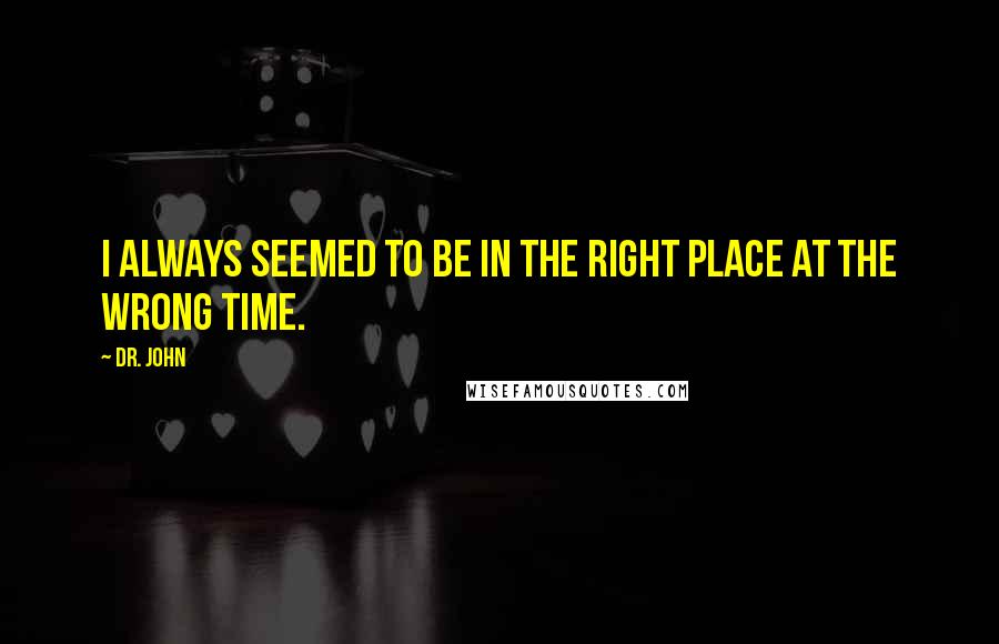 Dr. John quotes: I always seemed to be in the right place at the wrong time.