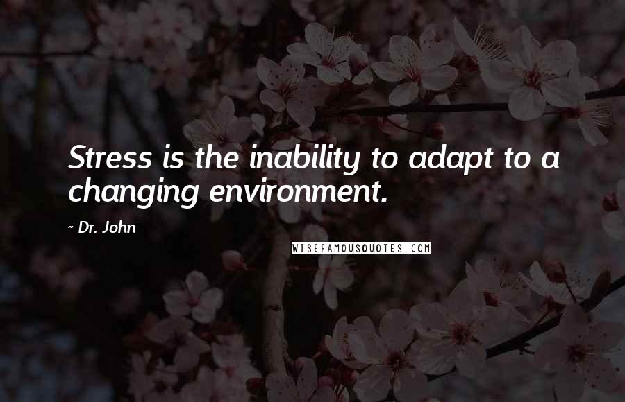 Dr. John quotes: Stress is the inability to adapt to a changing environment.