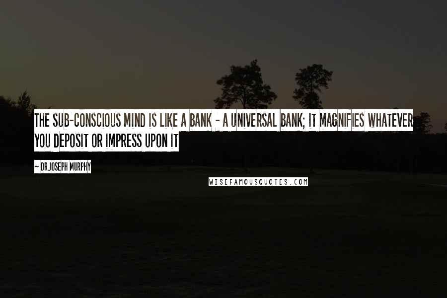 Dr.Joseph Murphy quotes: The sub-conscious mind is like a bank - a universal bank; it magnifies whatever you deposit or impress upon it