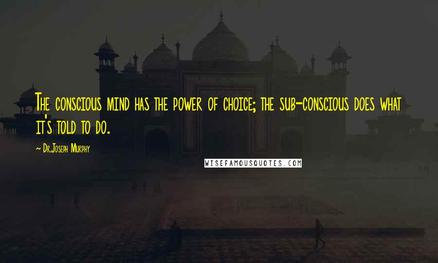 Dr.Joseph Murphy quotes: The conscious mind has the power of choice; the sub-conscious does what it's told to do.