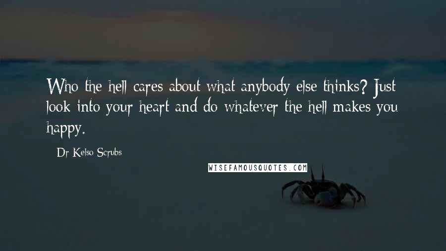 Dr Kelso Scrubs quotes: Who the hell cares about what anybody else thinks? Just look into your heart and do whatever the hell makes you happy. Dr Kelso Scrubs quotes: Who the hell cares about what anybody else thinks? Just look into your heart and do whatever the hell makes you happy.