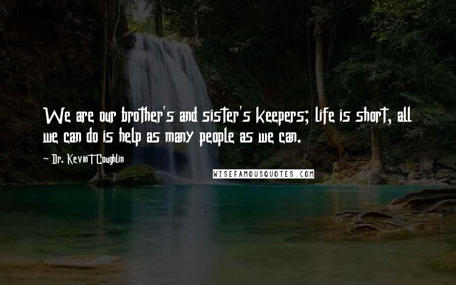 Dr. Kevin T Coughlin quotes: We are our brother's and sister's keepers; life is short, all we can do is help as many people as we can.