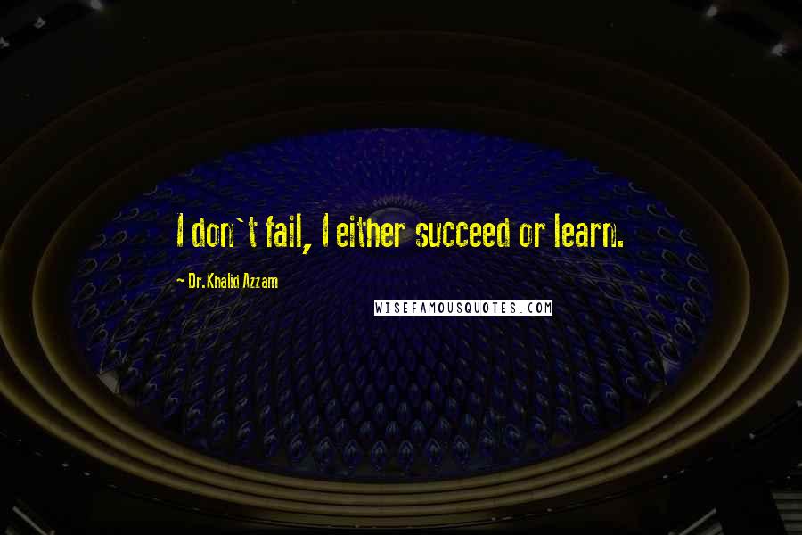 Dr.Khalid Azzam quotes: I don't fail, I either succeed or learn.