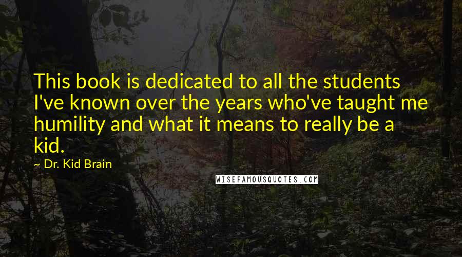 Dr. Kid Brain quotes: This book is dedicated to all the students I've known over the years who've taught me humility and what it means to really be a kid.