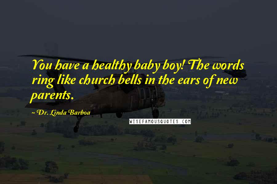 Dr. Linda Barboa quotes: You have a healthy baby boy! The words ring like church bells in the ears of new parents.