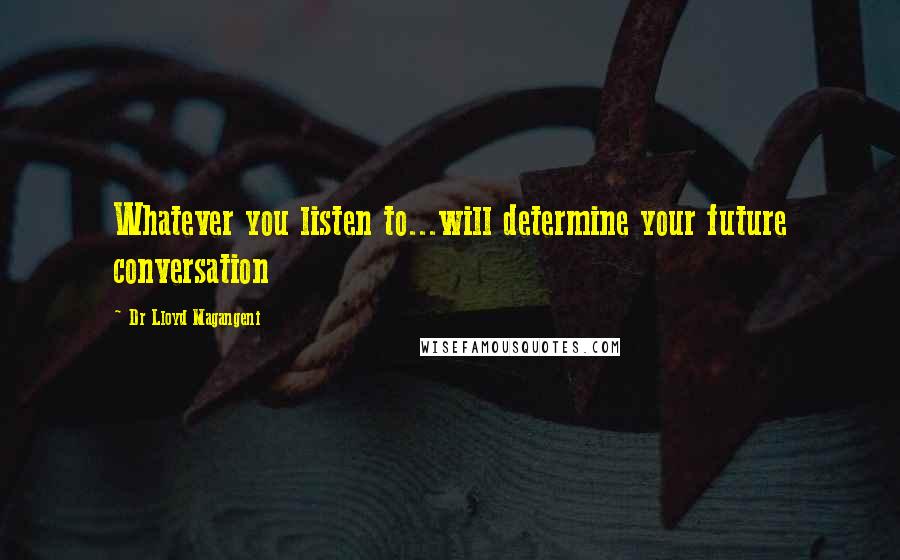 Dr Lloyd Magangeni quotes: Whatever you listen to...will determine your future conversation