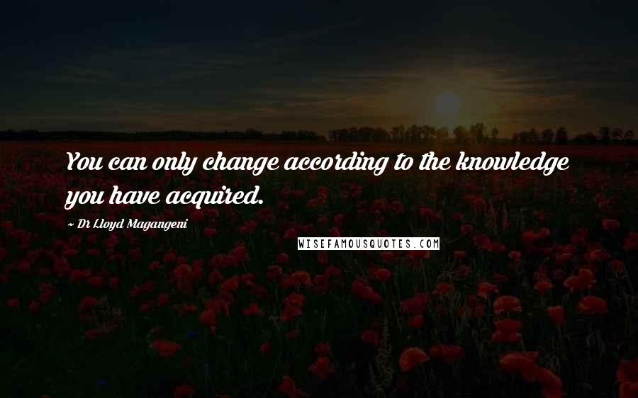 Dr Lloyd Magangeni quotes: You can only change according to the knowledge you have acquired.