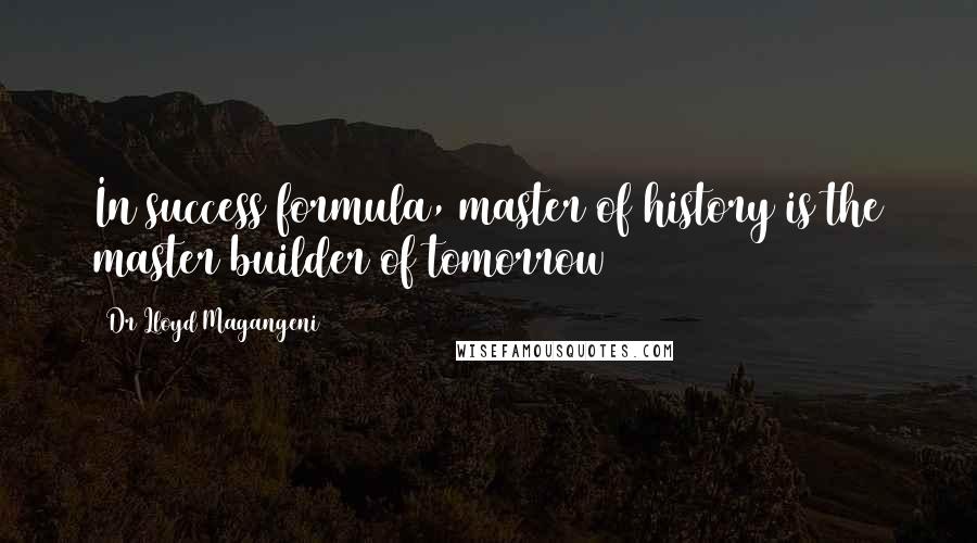 Dr Lloyd Magangeni quotes: In success formula, master of history is the master builder of tomorrow