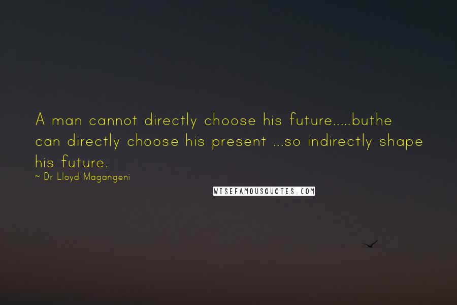 Dr Lloyd Magangeni quotes: A man cannot directly choose his future.....buthe can directly choose his present ...so indirectly shape his future. Dr Lloyd Magangeni quotes: A man cannot directly choose his future.....buthe can directly choose his present ...so indirectly shape his future.