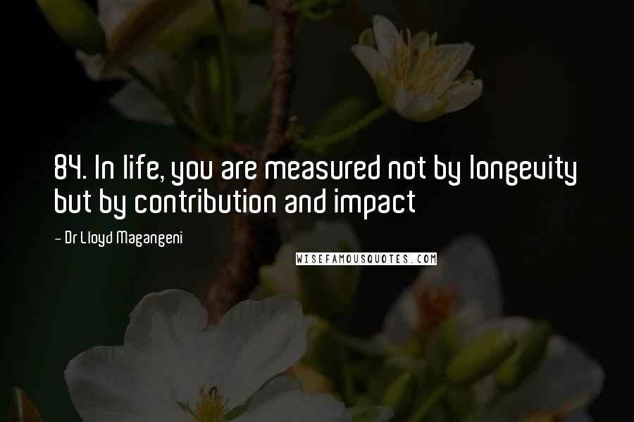 Dr Lloyd Magangeni quotes: 84. In life, you are measured not by longevity but by contribution and impact