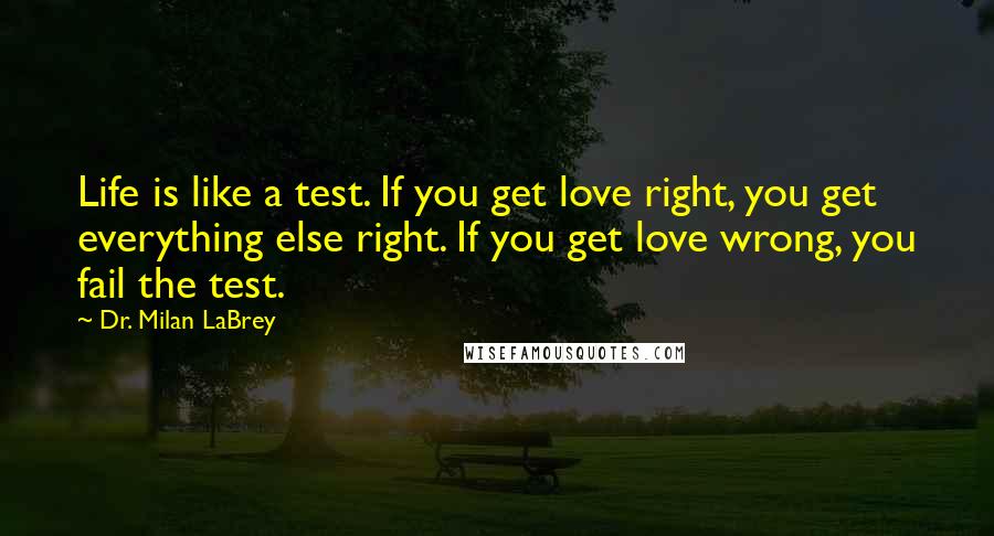 Dr. Milan LaBrey quotes: Life is like a test. If you get love right, you get everything else right. If you get love wrong, you fail the test.