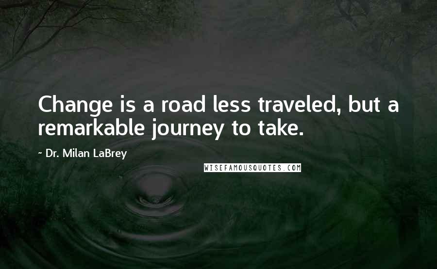 Dr. Milan LaBrey quotes: Change is a road less traveled, but a remarkable journey to take.