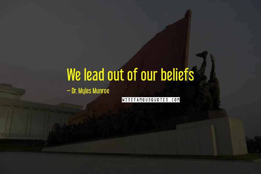 Dr. Myles Munroe quotes: We lead out of our beliefs