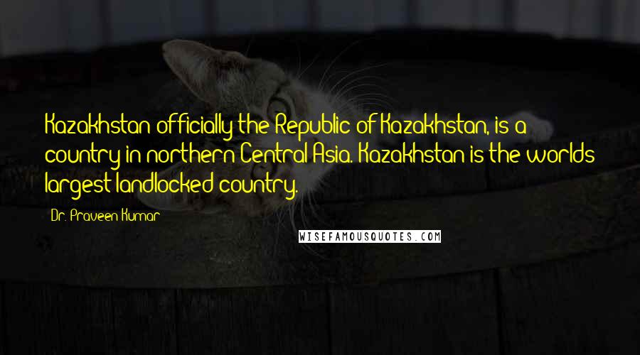 Dr. Praveen Kumar quotes: Kazakhstan officially the Republic of Kazakhstan, is a country in northern Central Asia. Kazakhstan is the worlds largest landlocked country.