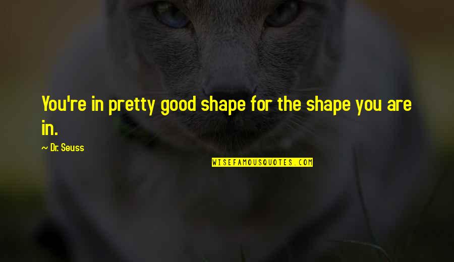 Dr Quotes By Dr. Seuss: You're in pretty good shape for the shape
