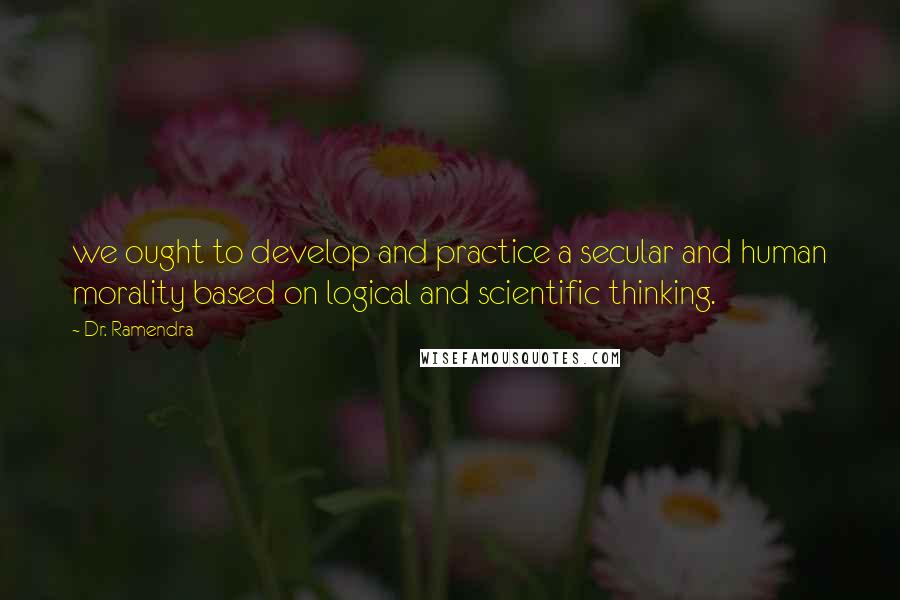 Dr. Ramendra quotes: we ought to develop and practice a secular and human morality based on logical and scientific thinking.