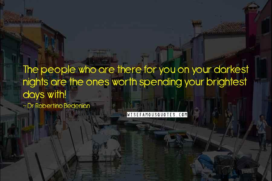 Dr Robertino Bedenian quotes: The people who are there for you on your darkest nights are the ones worth spending your brightest days with!