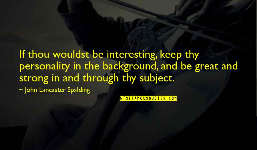 Dr Samuel Chand Quotes By John Lancaster Spalding: If thou wouldst be interesting, keep thy personality