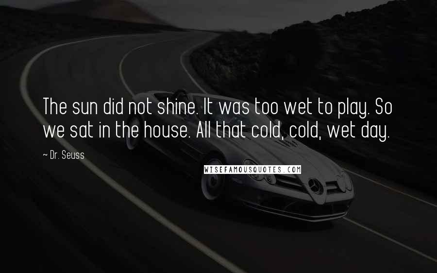 Dr. Seuss quotes: The sun did not shine. It was too wet to play. So we sat in the house. All that cold, cold, wet day. Dr. Seuss quotes: The sun did not shine. It was too wet to play. So we sat in the house. All that cold, cold, wet day.