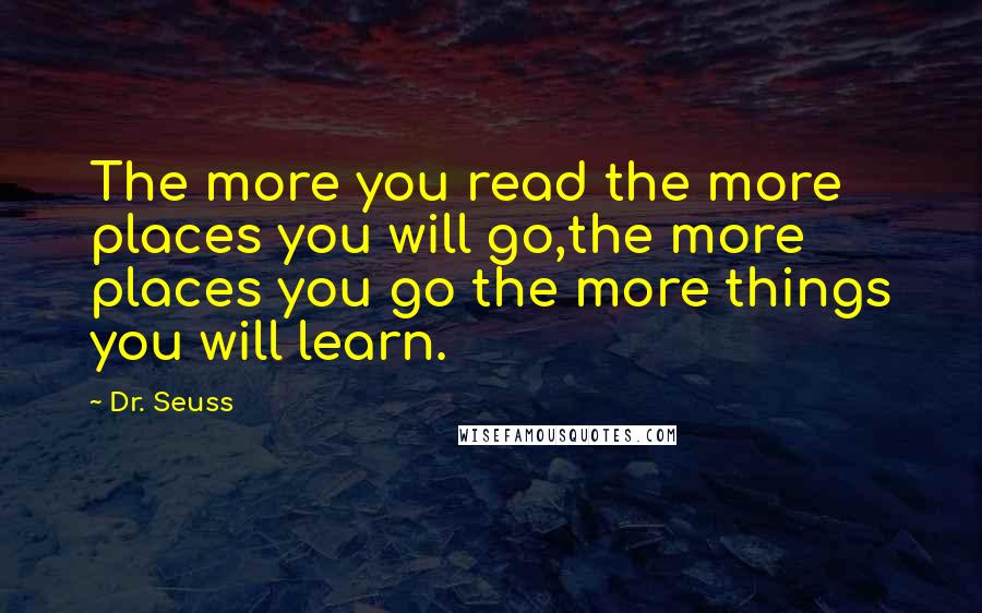 Dr. Seuss quotes: The more you read the more places you will go,the more places you go the more things you will learn. Dr. Seuss quotes: The more you read the more places you will go,the more places you go the more things you will learn.