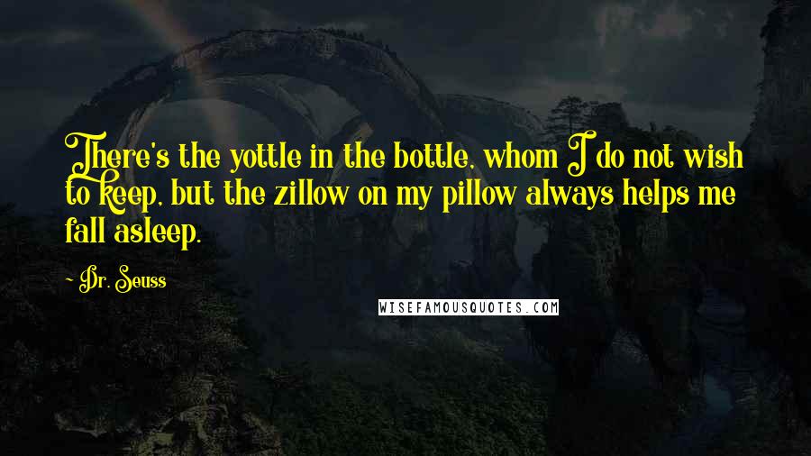 Dr. Seuss quotes: There's the yottle in the bottle, whom I do not wish to keep, but the zillow on my pillow always helps me fall asleep. Dr. Seuss quotes: There's the yottle in the bottle, whom I do not wish to keep, but the zillow on my pillow always helps me fall asleep.