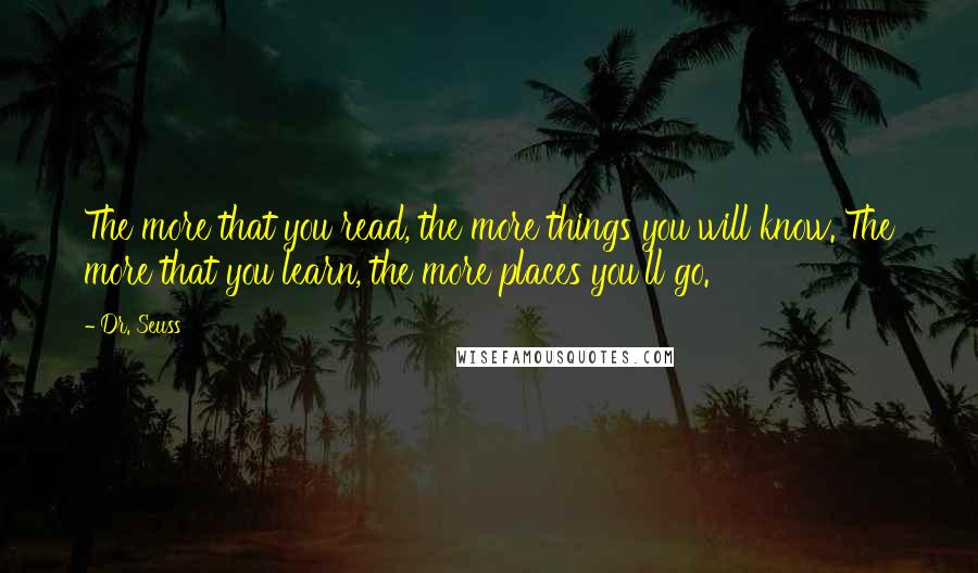 Dr. Seuss quotes: The more that you read, the more things you will know. The more that you learn, the more places you'll go. Dr. Seuss quotes: The more that you read, the more things you will know. The more that you learn, the more places you'll go.