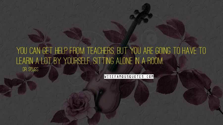 Dr. Seuss quotes: You can get help from teachers, but you are going to have to learn a lot by yourself, sitting alone in a room. Dr. Seuss quotes: You can get help from teachers, but you are going to have to learn a lot by yourself, sitting alone in a room.