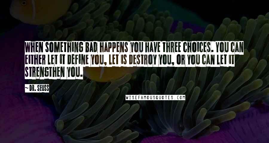 Dr. Seuss quotes: When something bad happens you have three choices. You can either let it define you, let is destroy you, or you can let it strengthen you. Dr. Seuss quotes: When something bad happens you have three choices. You can either let it define you, let is destroy you, or you can let it strengthen you.
