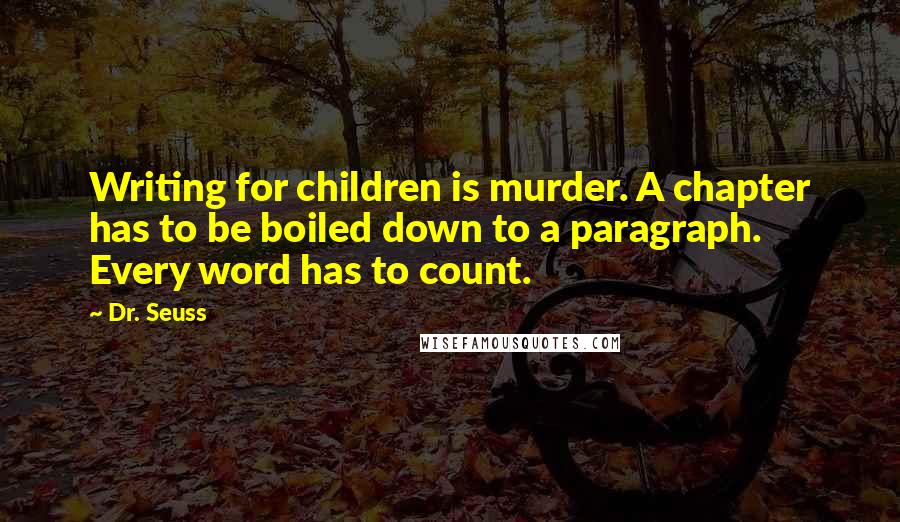 Dr. Seuss quotes: Writing for children is murder. A chapter has to be boiled down to a paragraph. Every word has to count. Dr. Seuss quotes: Writing for children is murder. A chapter has to be boiled down to a paragraph. Every word has to count.