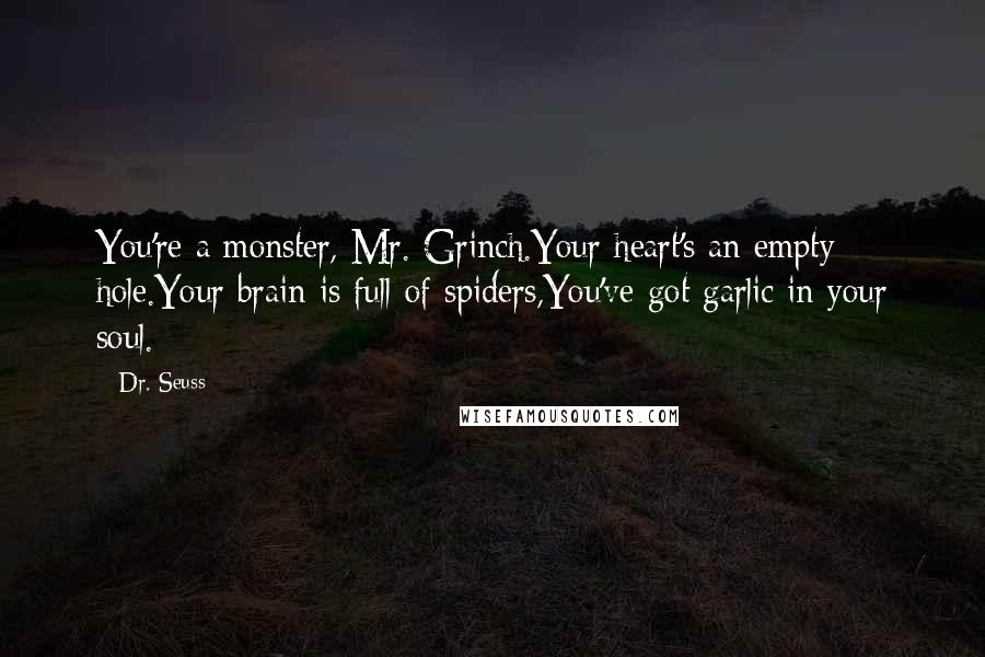 Dr. Seuss quotes: You're a monster, Mr. Grinch.Your heart's an empty hole.Your brain is full of spiders,You've got garlic in your soul. Dr. Seuss quotes: You're a monster, Mr. Grinch.Your heart's an empty hole.Your brain is full of spiders,You've got garlic in your soul.